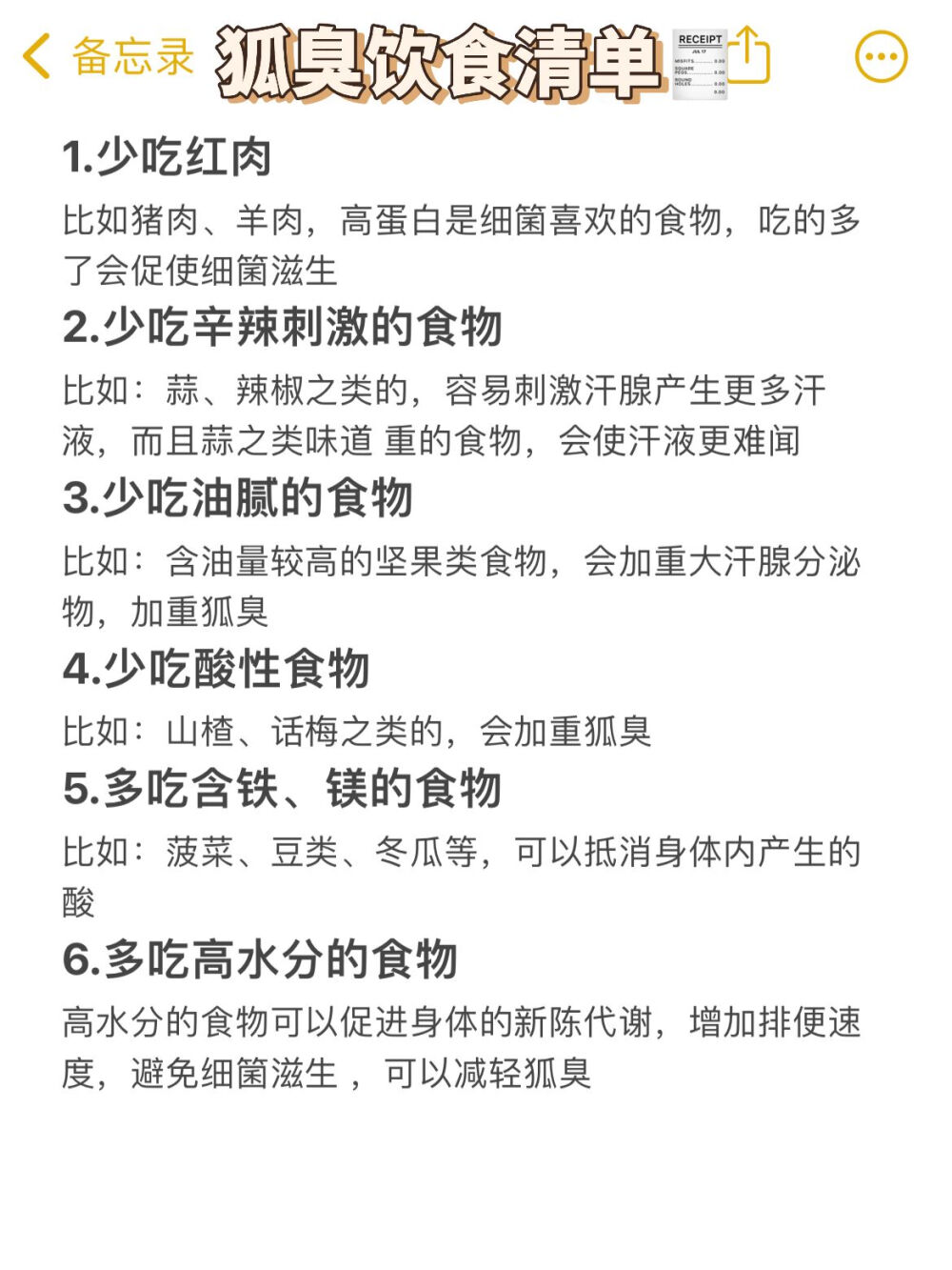 狐臭不能吃的东西也太多了！！
狐臭不能吃的东西真的太多了，自从了解之后，外调内养，注意饮食， 我的狐臭就慢慢淡了好多！！所以姐妹们，要管住嘴啊！！
我是遗传性的狐臭，现在回头看才意识到从初中开始就有苗头了，那时 候只是运动之后会有点味道，一直以为是汗味呢。结果到高中的时候， 变得爱出汗了不说，腋窝还总是黄黄的，都不敢穿夏季校服了。
高考完之后妈妈带我去看了看，才开始注重饮食，坚持用给的方法，现 在狐臭已经淡到闻不到了
下面就给大家总结一下方法和饮食注意
【内养】
1.小蓝瓶
每天一支，可以提高身体抵抗力
【外调】
1.滴露消毒
每天出门之前用滴露涂在腋下，可以消毒抑箘
2.良力丝止汗
腋窝干净之后，喷两下良力丝，可以抑制大汗腺，减少汗液
【饮食清单】
1.少吃红肉
比如猪肉、羊肉，高蛋白是细箘喜欢的食物，吃的多了会促使细箘滋生
2.少吃辛辣刺激的食物
比如：蒜、辣椒之类的，容易刺激汗腺产生更多汗液，而且蒜之类味道 重的食物，会使汗液更难闻
3.少吃油腻的食物
比如：含油量较高的坚果类食物，会加重大汗腺分泌物，加重狐臭
4.少吃酸性食物
比如：山楂、话梅之类的，会加重狐臭
5.多吃含铁