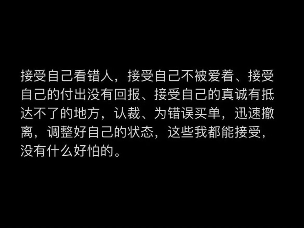 接受自己看错人，接受自己不被爱着、接受自己的付出没有回报、接受自己的真诚有抵达不了的地方，认裁、为错误买单，迅速撤离，调整好自己的状态，这些我都能接受，没有什么好怕的。