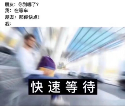 你到哪了
在等车
那你快点
快去等待