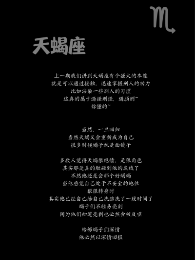 上一期我们讲到天蝎座有个强大的本能
就是可以通过接触，迅速掌握别人的功力
比如沾染一些别人的习惯
这真的属于遇强则强，遇弱则~
你懂的~
当然，一旦回归
当然天蝎又会重新成为自己
很多时候蝎子就是面镜子
多数人…