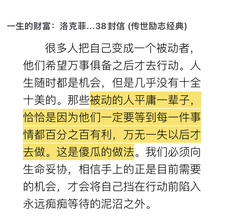 被动的人平庸一辈子，恰恰是因为他们一定要等到每一件事情都百分之百有利，万无一失以后才去做。这是傻瓜的做法
摘录：洛克菲勒写给儿子的38封信 -约翰·D·洛克菲勒
