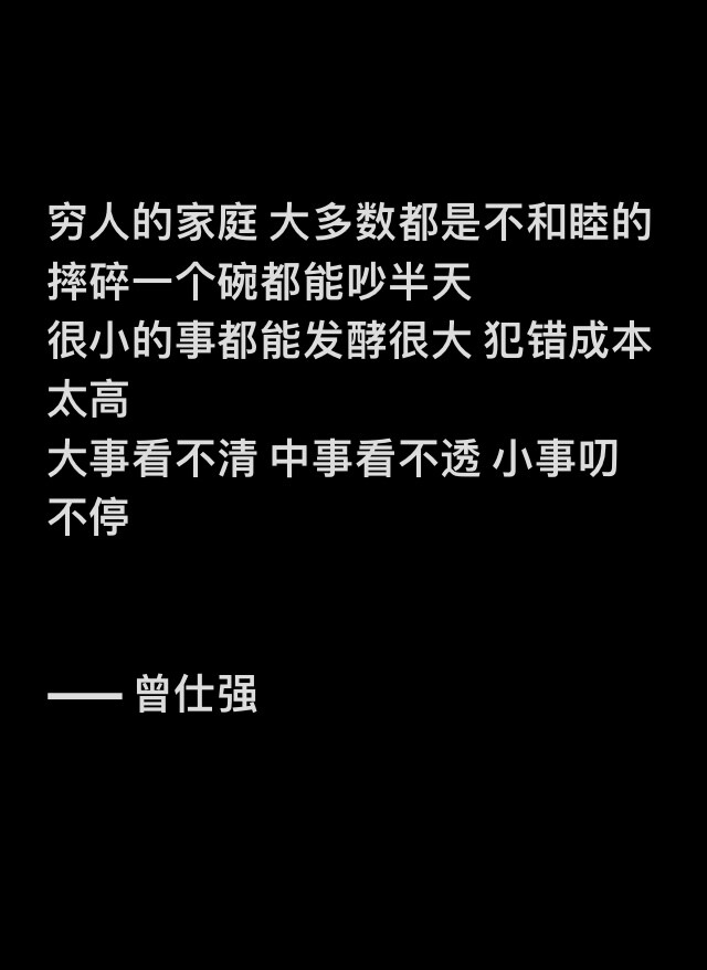 穷人的家庭 大多数都是不和睦的摔碎一个碗都能吵半天
很小的事都能发酵很大 犯错成本太高
大事看不清 中事看不透 小事叨不停