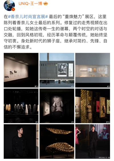 王一博 微博
在#香奈儿时尚宣言展# 最后的“重焕魅力”展区，这里陈列着香奈儿女士最后的系列。修复过的走秀视频在出口处轮播，如她这传奇一生的谢幕，两个时空的对话与交融，回到风格初现，经历革命与颠覆传…