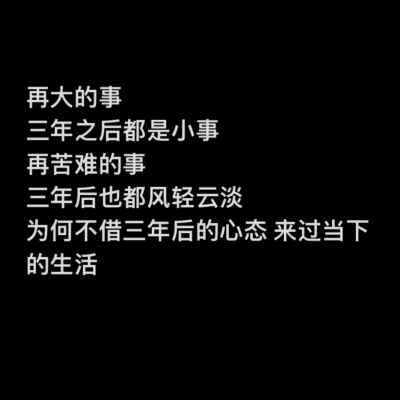 再大的事
三年之后都是小事
再苦难的事
三年后也都风轻云淡
为何不借三年后的心态 来过当下的生活
