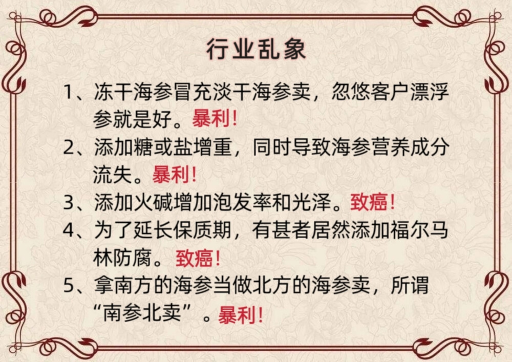 如何能够挑选到好海参?
每个卖海参的都说自己是野生的，可实际上90%都是近海养殖的，这就需要我们能够大体辨别，是深海自然生长的还是围堰养殖的：
1、买正规品牌海参，基本不敢造假，不会有糖干料干的海参。(糖干料干的不仅没营养，甚至还有危害。)
2、看盐分含量标注，这是国家硬性规定，当然是越低越好。(国家规定≤40%)
3、看质检报告，看质检报告，看质检报告。