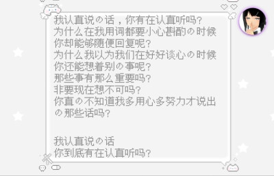 我认真说的话，你有在认真听吗?
为什么在我用词都要小心斟酌的时候
你却能够随便回复呢?
为什么我以为我们在好好谈心的时候你还能想着别的事呢?
那些事有那么重要吗?
非要现在想不可吗?
你真的不知道我多用心多…