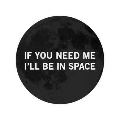 IF U NEED ME I'LL BE IN SPACE.