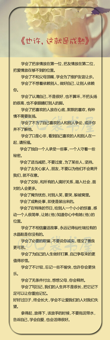 【也许，这就是成熟】学会了成熟处事，即使是装出来的。学会了不想着依赖别人，做好自己，让别人依赖你。学会了口是心非，看到自己喜欢的人和别人在一起，请祝福。岁月不宽宏，我们终于在一次次跌倒，走错，擦肩之后，不可避免的成熟了。