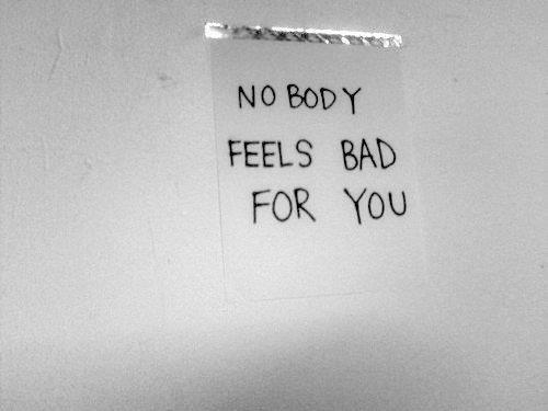 nobody feels bad for you.