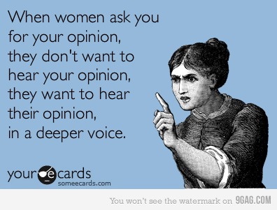 When women ask you for your opinion.