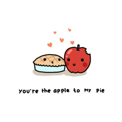 You're the apple to my pie.