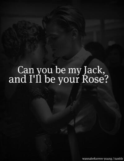 can you be my jack and I'll be your rose?