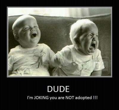 I'm joking ,you are not adopted !!!