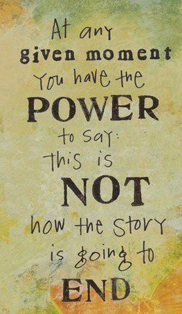 At any given moment ,you have the power to say this is not now the story is going to end !!