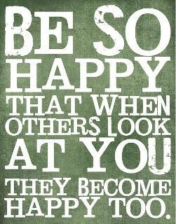 Be so happy that when others look at you they become happy too .