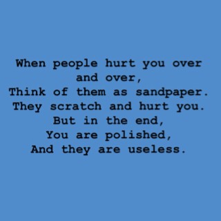 When people hurt you over and over ,think of them as sandpaper ,but in the end ,you are polished ,and they are useless .