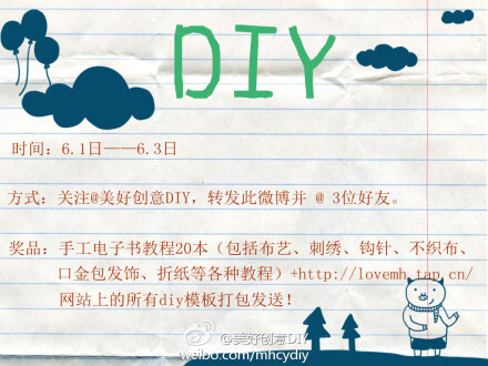 转发微博送手工书+diy模板啦！只要在6.1-6.3日关注@美好创意DIY，转发此微博并 @ 3位好友，就有机会获得手工电子书教程20本（包括布艺、刺绣、钩针、不织布、口金包发饰、折纸等各种教程）+http://t.cn/zOR4l2D 网站上的所有diy模板打包发送！共送出20份！立即转发吧！