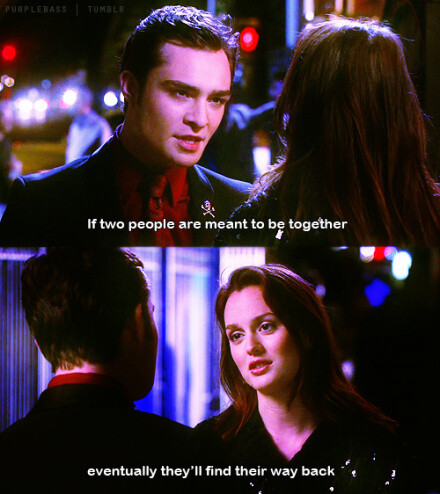 Chuck：If two people are meant to be together eventually they'll find their way back.（如果两个人注定要在一起, 最终他们总会找到方法找回彼此。）