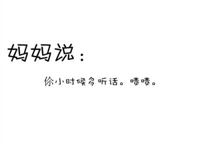 现在麻麻经常说的话是“你小时候多可爱，你怎么越长越丑。”然后满脸的嫌弃。