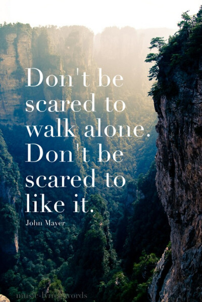 Don't be scared to walk alone .Don't be scared to like it .