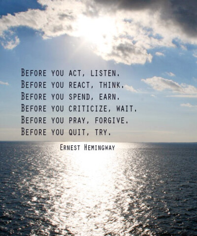 Before you act , listen ; before you react ,think .before you spend ,earn ; before you criticize,wait .before you pray ,forgive . before you quit ,try .