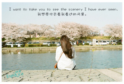  I want to take you to see the scenery I have ever seen.我想带你去看我看过的风景。