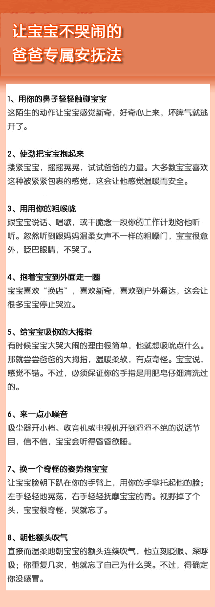 让宝宝不哭闹的爸爸专属安抚法】宝宝哭闹不休，做爸爸的坐也不是，站也不是，惶惶然不知如何应对，那么一定要看看下面八个爸爸的专属安抚法哦~~哄孩子不只是妈妈的专属哦~~~当个合格的好爸爸吧~~哈哈~~养育聪明健康的宝宝