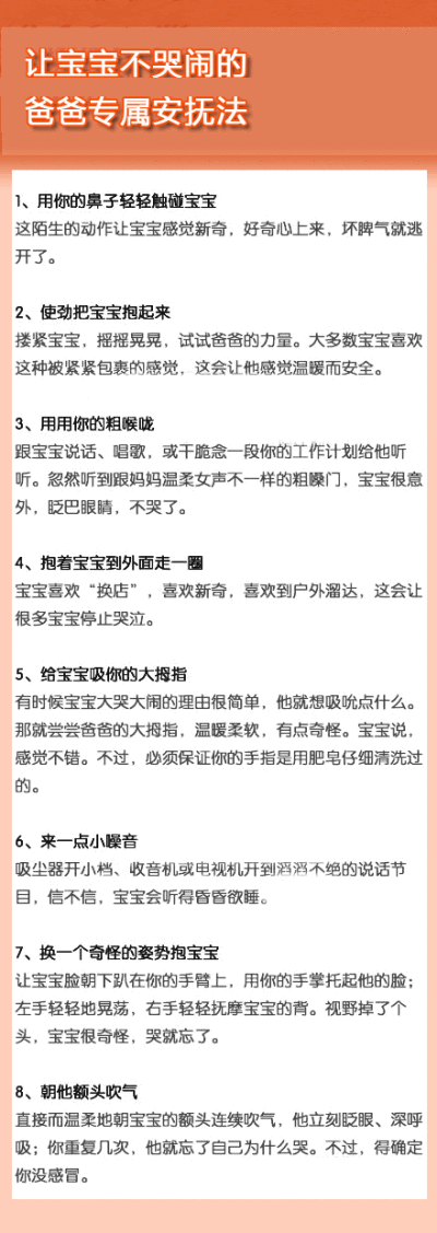 让宝宝不哭闹的爸爸专属安抚法】宝宝哭闹不休，做爸爸的坐也不是，站也不是，惶惶然不知如何应对，那么一定要看看下面八个爸爸的专属安抚法哦~~哄孩子不只是妈妈的专属哦~~~当个合格的好爸爸吧~~哈哈~~养育聪明健康…