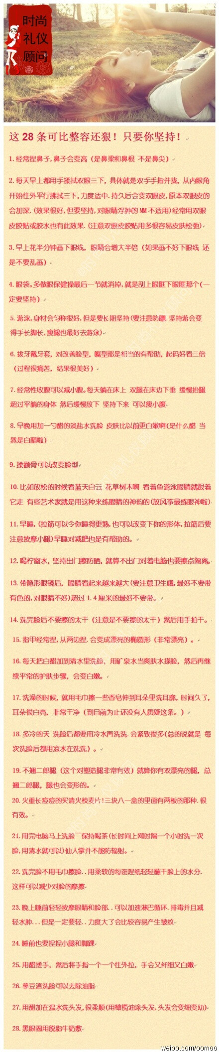 【比整容還狠的28條】很多時(shí)候我們的一些都做都會影響到我們?nèi)蘸蟮纳钌踔量梢园炎约旱臉用步o改變。這是真的喲，以下28條可是比整容還狠呢。雖然狠但你也要堅(jiān)持否則就沒效果了