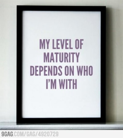 My level of maturity depends on who I'm with.