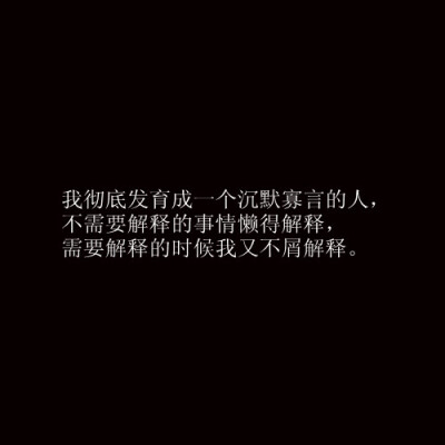 我彻底发育成为一个沉默寡言的人，不需要解释的事情懒得解释，需要解释的时候我又不削解释。。。