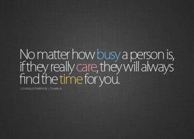 no matter how busy a person is, if they really care, they will always find the time for you. *