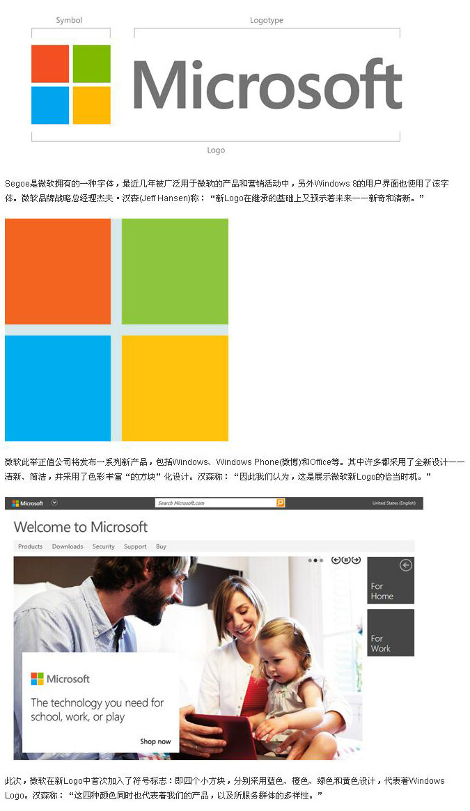 【微软发布新LOGO】 自1987年以来，微软就一直采用当前的粗体、略微倾斜的公司Logo。与旧Logo只有“Microsoft”字样和注册标志“”外，新Logo在“Microsoft”字样前增加了四个小方块，分别采用四种颜色，代表着Windows Logo。 新Logo还将注册标志“”去掉，另外“Microsoft”字体也发生了变化。之前的“Microsoft”为粗体字，略微倾斜，而新Logo中的“Microsoft”使用了Segoe字体，并且字体不再倾斜。