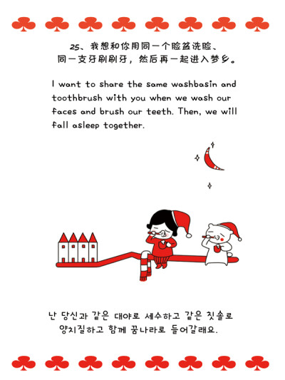 25、我想和你用同一个脸盆洗脸、同一支牙刷刷牙，然后再一起进入梦乡。I want to share the same washbasin and toothbrush with you when we wash our faces and brush our teeth. Then, we will fall asleep toget…