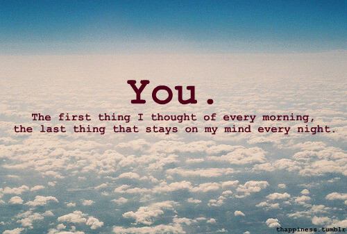 YOU The first thing i thought of every morning,the last thing stays on my mind every night.