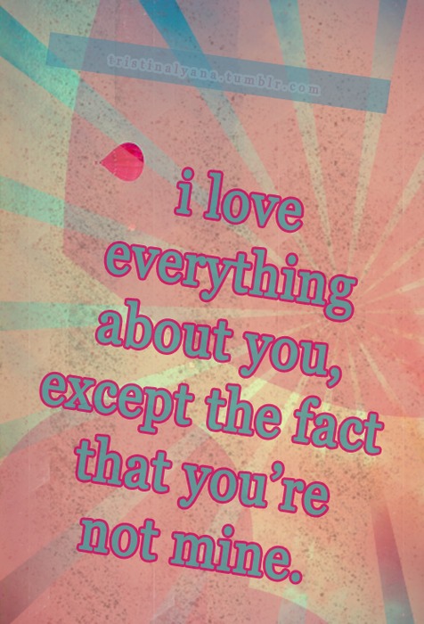 I love everything about you,except the fact that you're not mine.