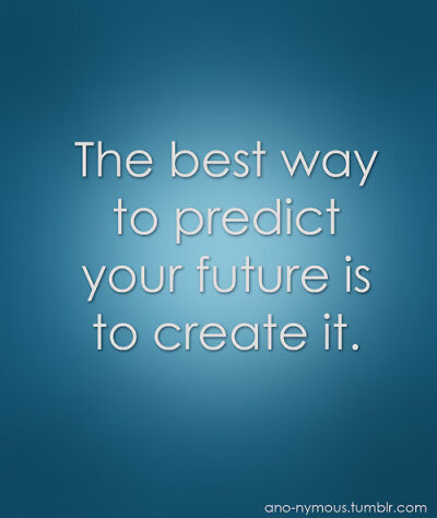 THE BEST WAY TO PREDICT YOUR FURURE IS TO CREATE IT.