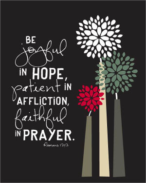 Be joyful in hope, patient in affliction, and faithful in prayer....8 by 10 print