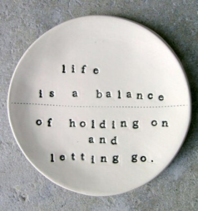 life is a balance of holding on and letting go.