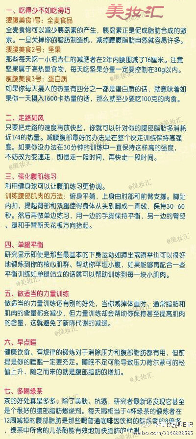 【7个全面瘦腰平腹秘方】 每天节制着食欲，每天坚持做运动，可小肚腩依然不见变小。不妨试试瘦腰平腹的小秘方吧，只要坚持一阵子，你就会发现你那顽固的小肚腩神奇的消失哦。