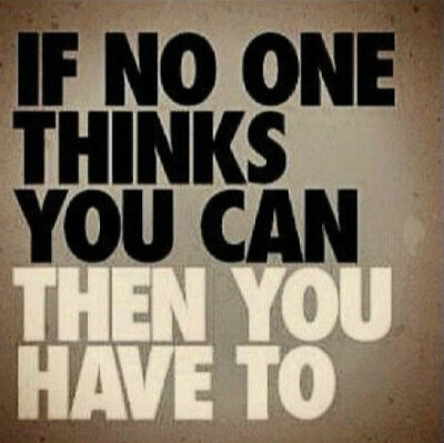 IF NO ONE THINKS YOU CAN THEN YOU HAVE TO