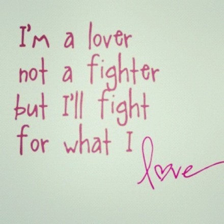 I'm a lover not a fighter, but I'll fight for what I L-O-V-E