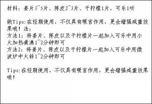 【经期暖宫纤腿秘方】材料：姜片、陈皮、干柠檬片，可乐。效果:暖身、温宫、消脂，坚持食用3周以上手脚冰冷的症状明显改善或消失，体重开始下降，下半身变得纤瘦。