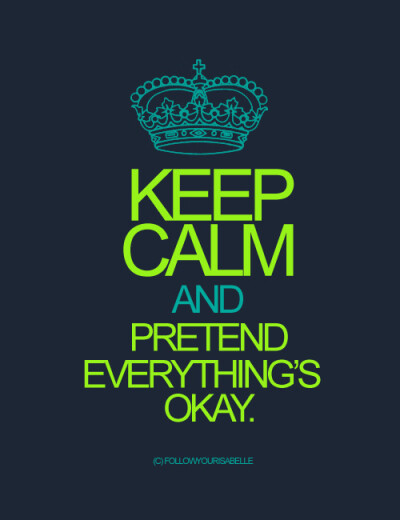 keep calm and pretend everything's ok.