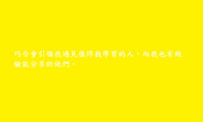 巧合會引領我遇見值得我學習的人，而我也有經驗能分享給他們。