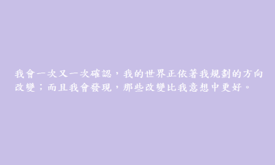 我會一次又一次確認，我的世界正依著我規劃的方向改變；而且我會發現，那些改變比我意想中更好。