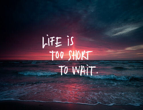 life it too short to wait.