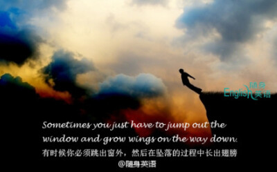 Sometimes you just have to jump out the window and grow wings on the way down.有时候你必须跳出窗外，然后在坠落的过程中长出翅膀。