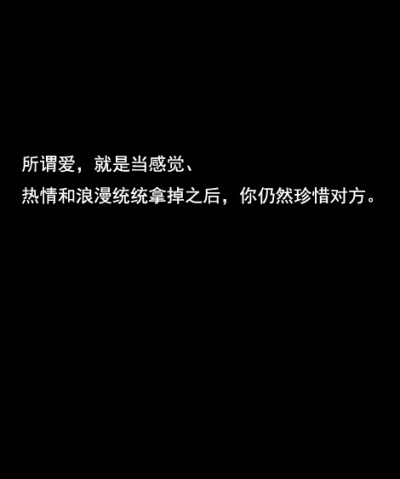 所谓爱，就是当感觉，热情和浪漫统统拿掉之后，你依然珍惜对方