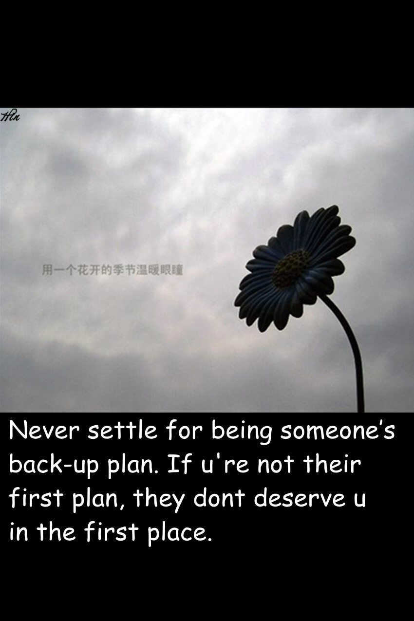 Never settle for being someone’s back-up plan. If you’re not their first plan, they don’t deserve you in the first place. 永远别做别人的备选，如果你不是他们的首选，那他们根本一开始就配不上你。